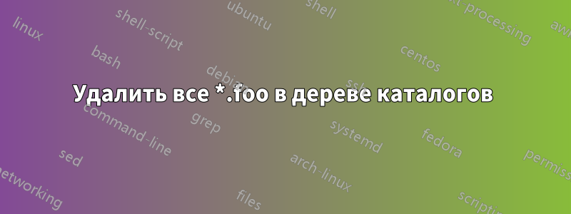 Удалить все *.foo в дереве каталогов