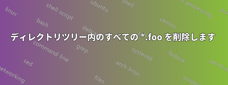ディレクトリツリー内のすべての *.foo を削除します