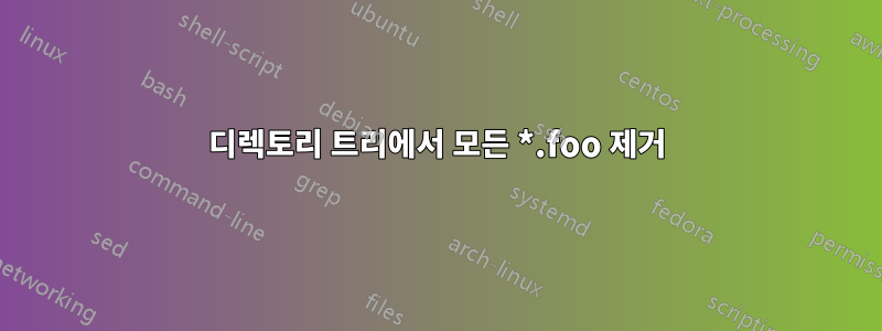 디렉토리 트리에서 모든 *.foo 제거