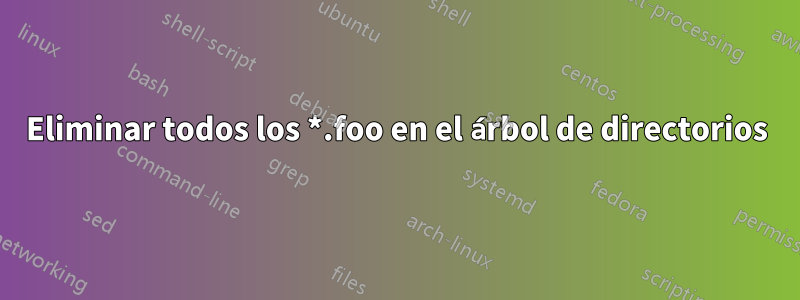 Eliminar todos los *.foo en el árbol de directorios