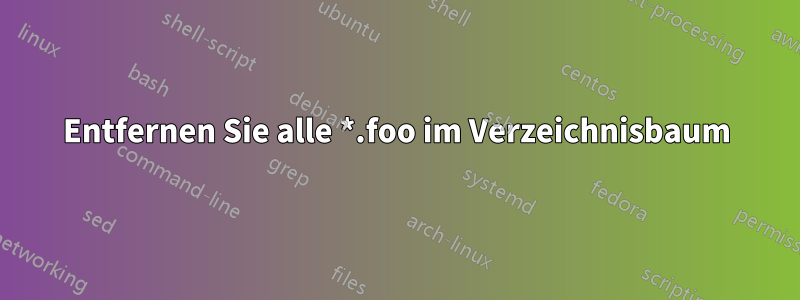 Entfernen Sie alle *.foo im Verzeichnisbaum