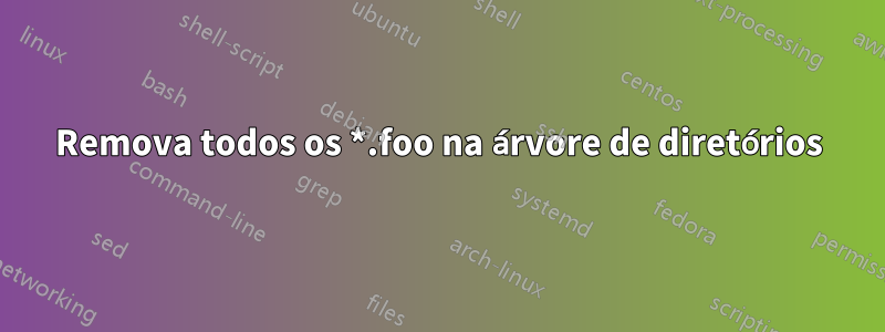 Remova todos os *.foo na árvore de diretórios