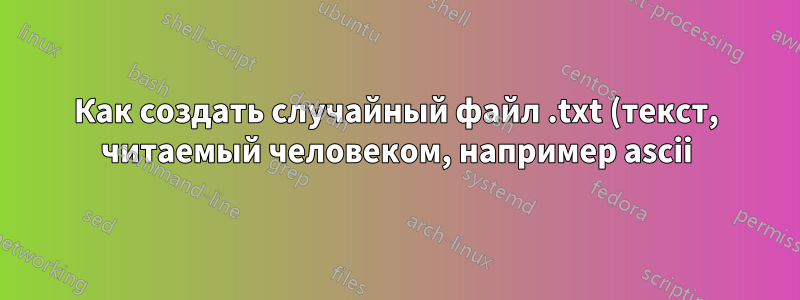 Как создать случайный файл .txt (текст, читаемый человеком, например ascii) в Linux