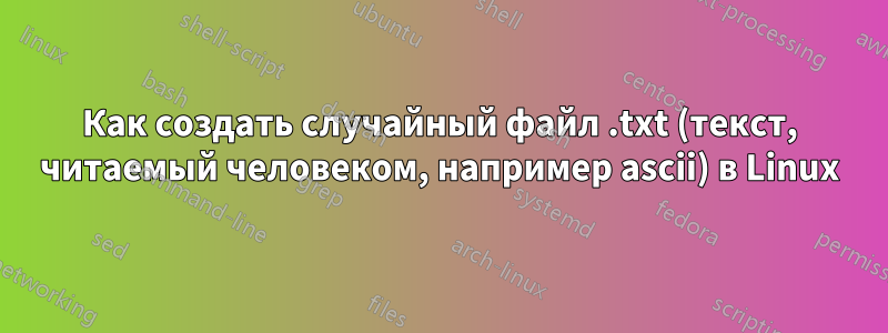Как создать случайный файл .txt (текст, читаемый человеком, например ascii) в Linux