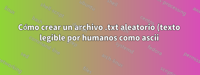 Cómo crear un archivo .txt aleatorio (texto legible por humanos como ascii) en Linux