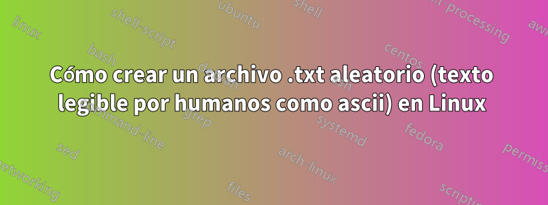 Cómo crear un archivo .txt aleatorio (texto legible por humanos como ascii) en Linux