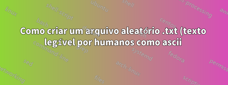 Como criar um arquivo aleatório .txt (texto legível por humanos como ascii) no Linux