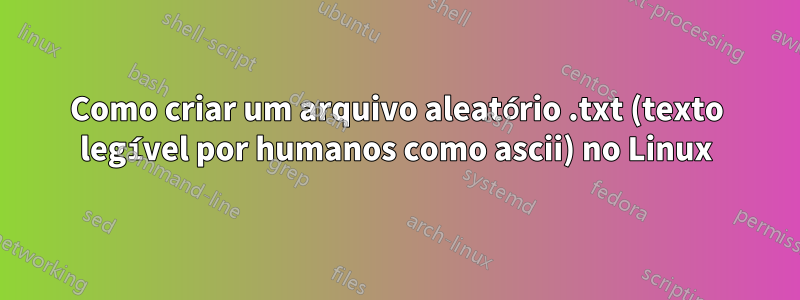 Como criar um arquivo aleatório .txt (texto legível por humanos como ascii) no Linux