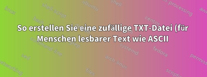 So erstellen Sie eine zufällige TXT-Datei (für Menschen lesbarer Text wie ASCII) unter Linux