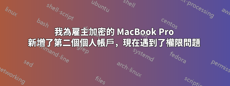我為雇主加密的 MacBook Pro 新增了第二個個人帳戶，現在遇到了權限問題