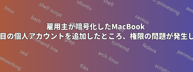 雇用主が暗号化したMacBook Proに2つ目の個人アカウントを追加したところ、権限の問題が発生しています