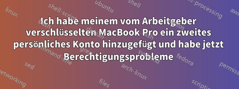 Ich habe meinem vom Arbeitgeber verschlüsselten MacBook Pro ein zweites persönliches Konto hinzugefügt und habe jetzt Berechtigungsprobleme