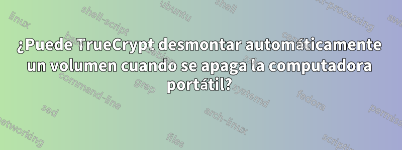 ¿Puede TrueCrypt desmontar automáticamente un volumen cuando se apaga la computadora portátil?