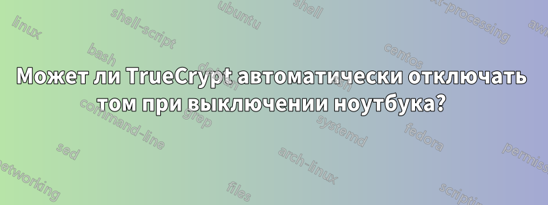 Может ли TrueCrypt автоматически отключать том при выключении ноутбука?
