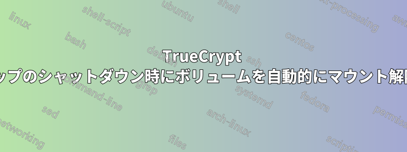 TrueCrypt は、ラップトップのシャットダウン時にボリュームを自動的にマウント解除できますか?