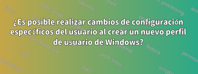 ¿Es posible realizar cambios de configuración específicos del usuario al crear un nuevo perfil de usuario de Windows?