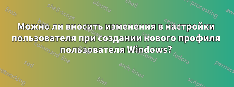 Можно ли вносить изменения в настройки пользователя при создании нового профиля пользователя Windows?