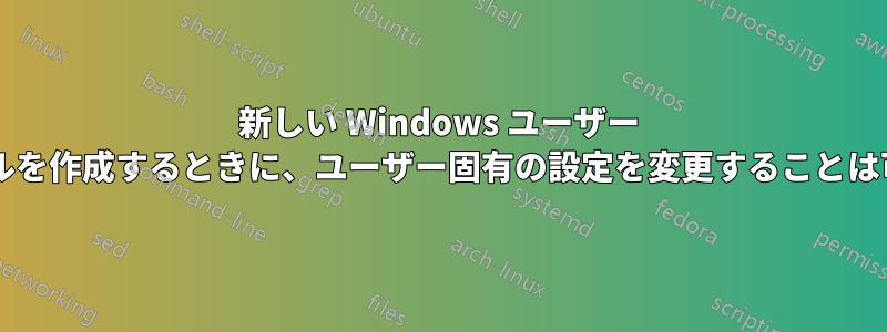 新しい Windows ユーザー プロファイルを作成するときに、ユーザー固有の設定を変更することは可能ですか?