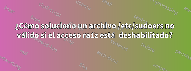 ¿Cómo soluciono un archivo /etc/sudoers no válido si el acceso raíz está deshabilitado?