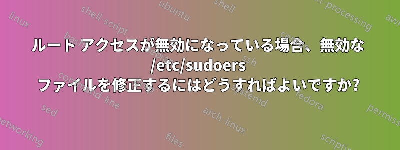 ルート アクセスが無効になっている場合、無効な /etc/sudoers ファイルを修正するにはどうすればよいですか?