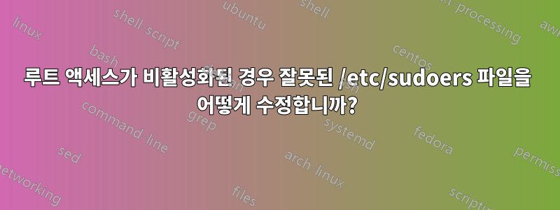 루트 액세스가 비활성화된 경우 잘못된 /etc/sudoers 파일을 어떻게 수정합니까?