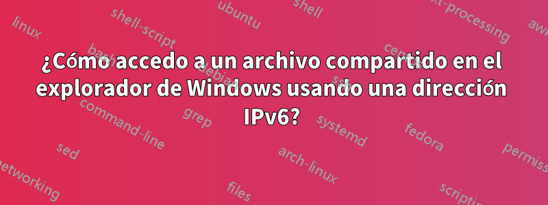 ¿Cómo accedo a un archivo compartido en el explorador de Windows usando una dirección IPv6?