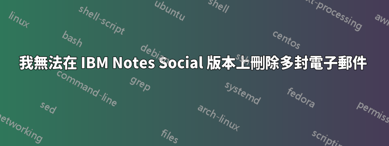 我無法在 IBM Notes Social 版本上刪除多封電子郵件