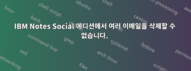 IBM Notes Social 에디션에서 여러 이메일을 삭제할 수 없습니다.