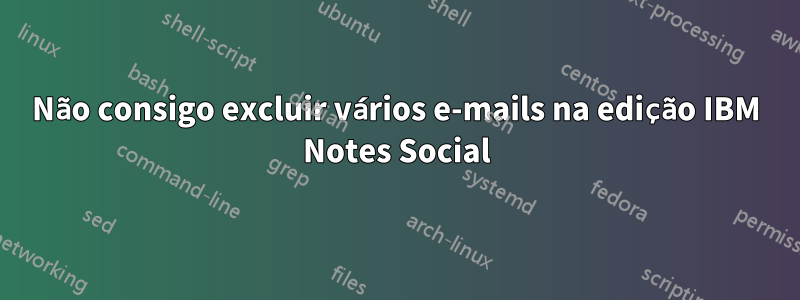 Não consigo excluir vários e-mails na edição IBM Notes Social