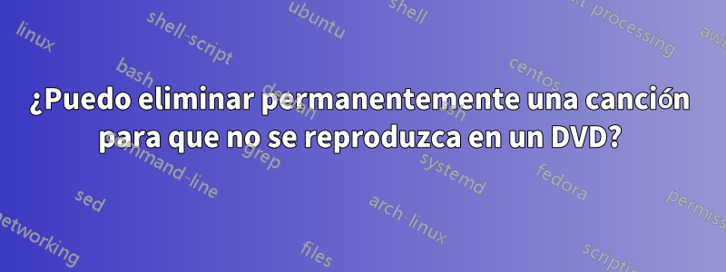 ¿Puedo eliminar permanentemente una canción para que no se reproduzca en un DVD?