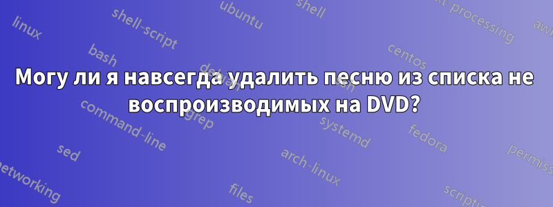 Могу ли я навсегда удалить песню из списка не воспроизводимых на DVD?