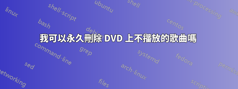 我可以永久刪除 DVD 上不播放的歌曲嗎