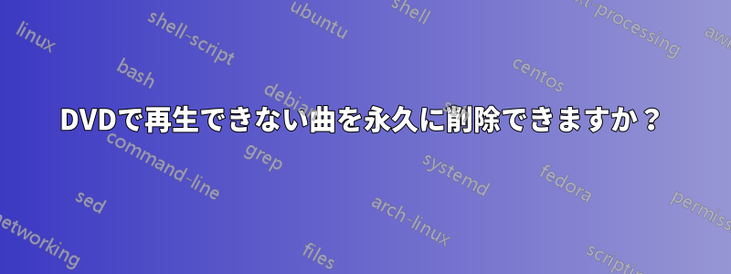 DVDで再生できない曲を永久に削除できますか？