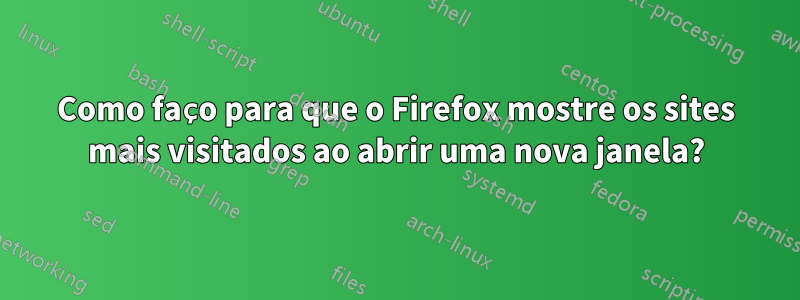 Como faço para que o Firefox mostre os sites mais visitados ao abrir uma nova janela?