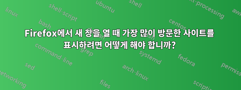 Firefox에서 새 창을 열 때 가장 많이 방문한 사이트를 표시하려면 어떻게 해야 합니까?