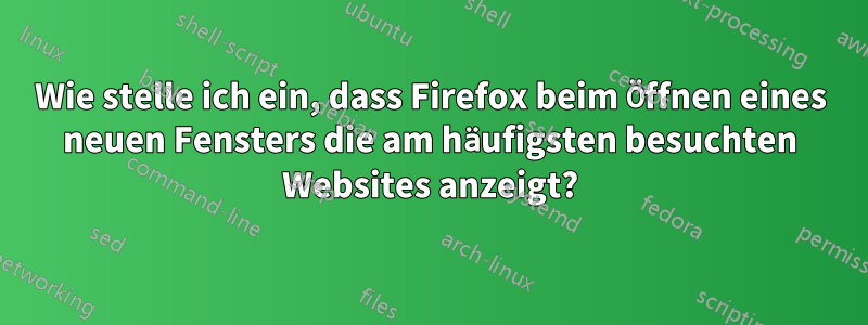 Wie stelle ich ein, dass Firefox beim Öffnen eines neuen Fensters die am häufigsten besuchten Websites anzeigt?