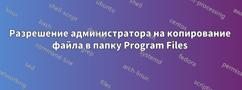Разрешение администратора на копирование файла в папку Program Files