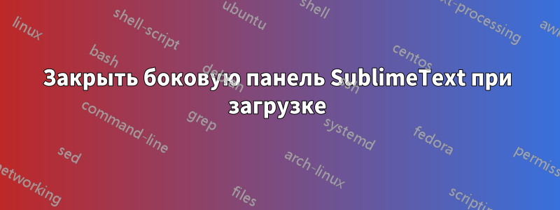 Закрыть боковую панель SublimeText при загрузке