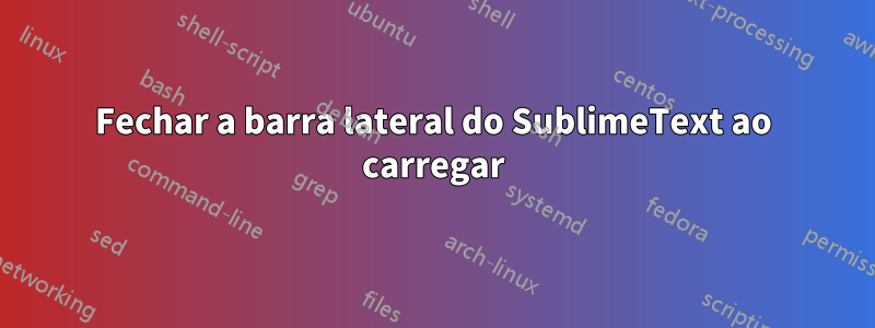 Fechar a barra lateral do SublimeText ao carregar