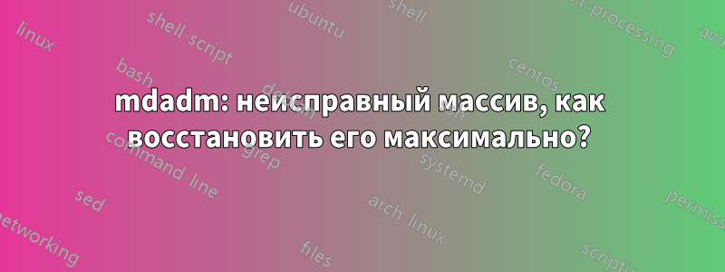 mdadm: неисправный массив, как восстановить его максимально?