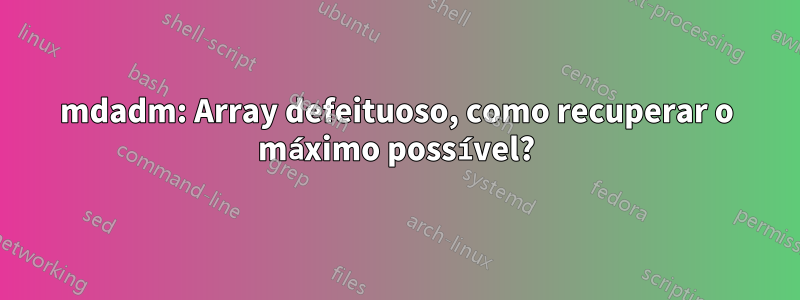 mdadm: Array defeituoso, como recuperar o máximo possível?