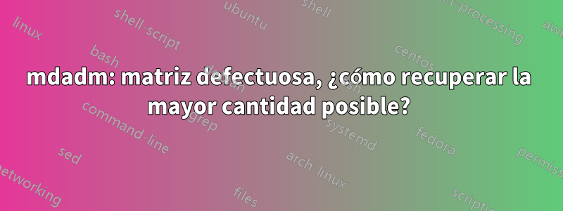 mdadm: matriz defectuosa, ¿cómo recuperar la mayor cantidad posible?