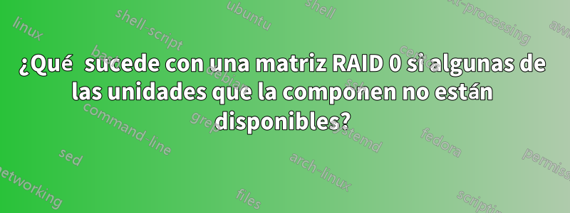 ¿Qué sucede con una matriz RAID 0 si algunas de las unidades que la componen no están disponibles?