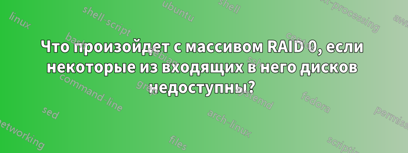 Что произойдет с массивом RAID 0, если некоторые из входящих в него дисков недоступны?