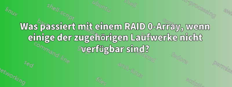 Was passiert mit einem RAID 0-Array, wenn einige der zugehörigen Laufwerke nicht verfügbar sind?
