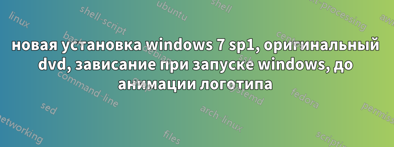 новая установка windows 7 sp1, оригинальный dvd, зависание при запуске windows, до анимации логотипа