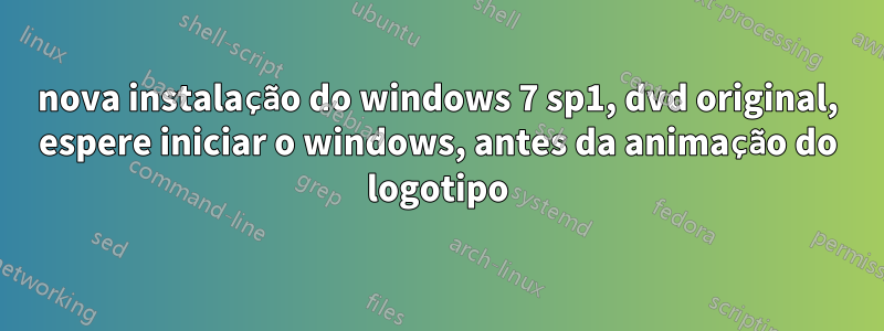nova instalação do windows 7 sp1, dvd original, espere iniciar o windows, antes da animação do logotipo