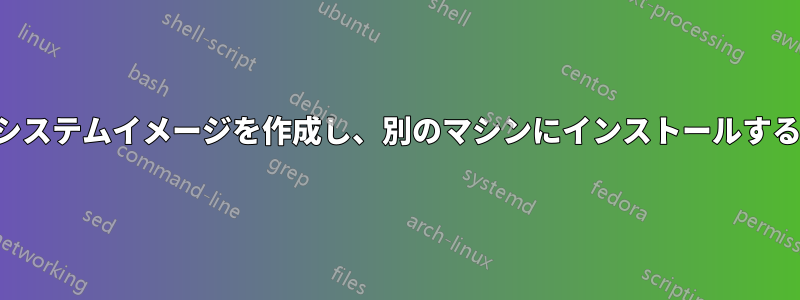 システムイメージを作成し、別のマシンにインストールする
