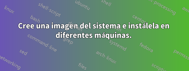 Cree una imagen del sistema e instálela en diferentes máquinas.