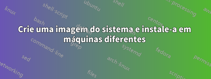 Crie uma imagem do sistema e instale-a em máquinas diferentes
